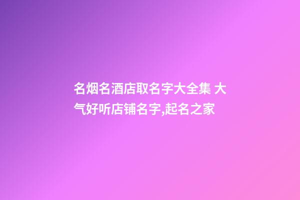 名烟名酒店取名字大全集 大气好听店铺名字,起名之家-第1张-店铺起名-玄机派